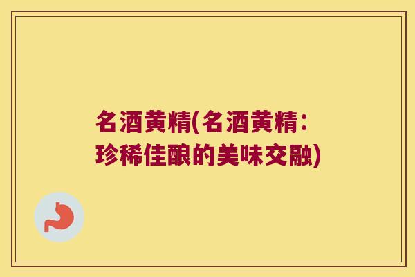 名酒黄精(名酒黄精:珍稀佳酿的美味交融) 名酒黄精(名酒黄精:珍稀佳酿的美味交融)