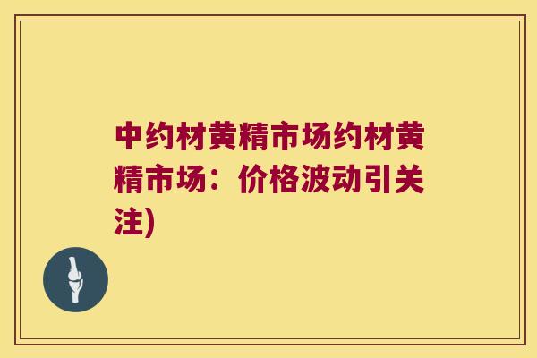 中约材黄精市场约材黄精市场：价格波动引关注)