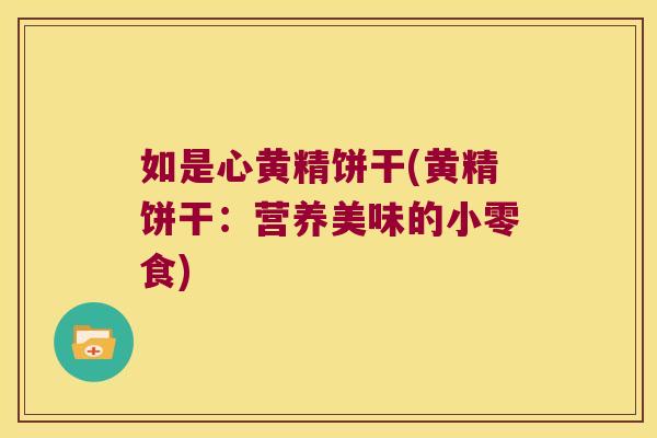 如是心黄精饼干(黄精饼干：营养美味的小零食)