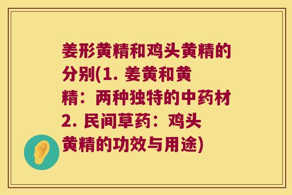 姜形黄精和鸡头黄精的分别(1. 姜黄和黄精：两种独特的材2. 民间草药：鸡头黄精的功效与用途)