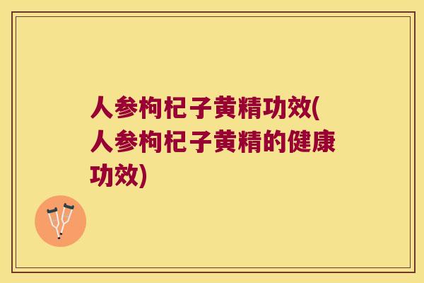 人参枸杞子黄精功效(人参枸杞子黄精的健康功效)