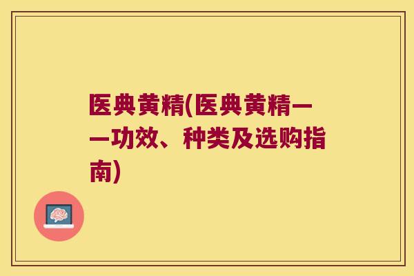 医典黄精(医典黄精——功效、种类及选购指南) 医典黄精(医典黄精——功效、种类及选购指南)