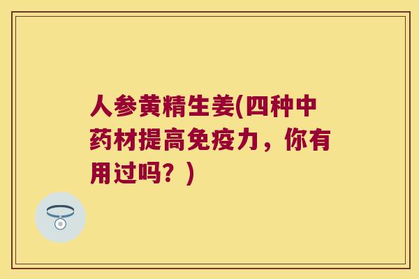 人参黄精生姜(四种材提高力，你有用过吗？)