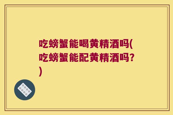 吃螃蟹能喝黄精酒吗(吃螃蟹能配黄精酒吗?) 吃螃蟹能喝黄精酒吗(吃螃蟹能配黄精酒吗?)
