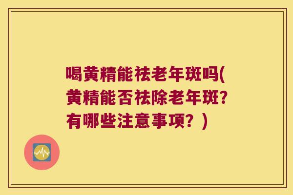 喝黄精能祛老年斑吗(黄精能否祛除老年斑？有哪些注意事项？)