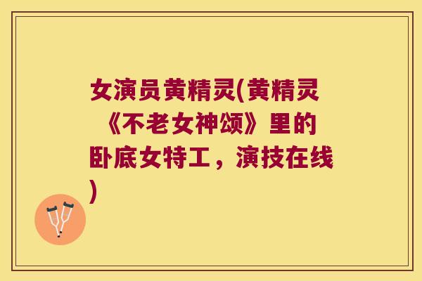 女演员黄精灵(黄精灵 《不老女神颂》里的卧底女特工,演技在线) 女演员黄精灵(黄精灵 《不老女神颂》里的卧底女特工,演技在线)