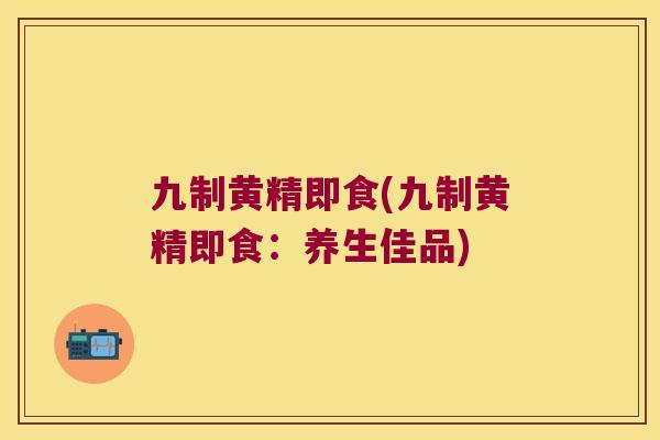 九制黄精即食(九制黄精即食：养生佳品)