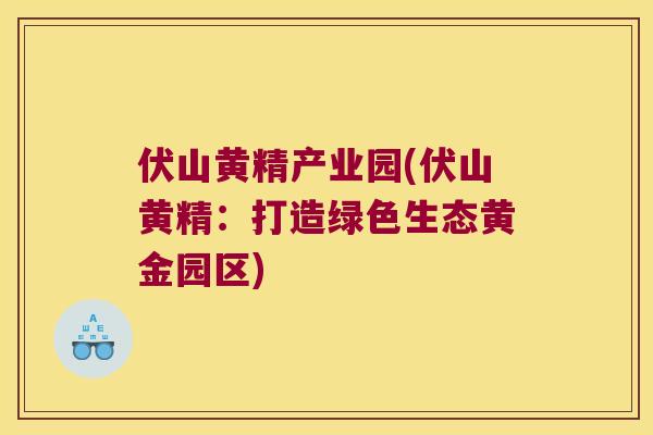 伏山黄精产业园(伏山黄精：打造绿色生态黄金园区)