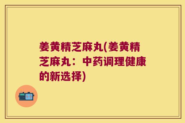 姜黄精芝麻丸(姜黄精芝麻丸：调理健康的新选择)