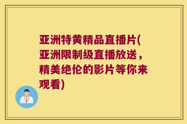 亚洲特黄精品直播片(亚洲限制级直播放送，精美绝伦的影片等你来观看)