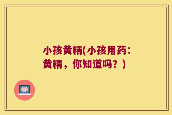 小孩黄精(小孩用药:黄精,你知道吗?) 小孩黄精(小孩用药:黄精,你知道吗?)