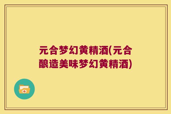 元合梦幻黄精酒(元合酿造美味梦幻黄精酒)