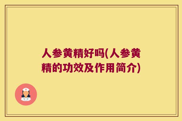 人参黄精好吗(人参黄精的功效及作用简介) 人参黄精好吗(人参黄精的功效及作用简介)