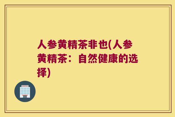 人参黄精茶非也(人参黄精茶:自然健康的选择) 人参黄精茶非也(人参黄精茶:自然健康的选择)