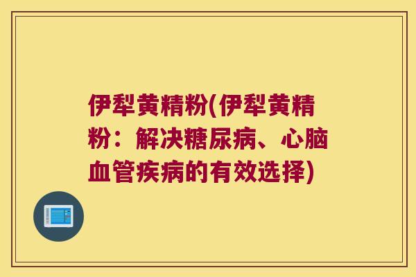 伊犁黄精粉(伊犁黄精粉：解决、的有效选择)