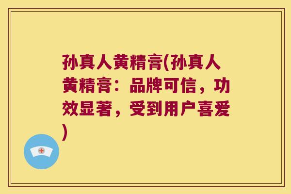 孙真人黄精膏(孙真人黄精膏:品牌可信,功效显著,受到用户喜爱) 孙真人黄精膏(孙真人黄精膏:品牌可信,功效显著,受到用户喜爱)