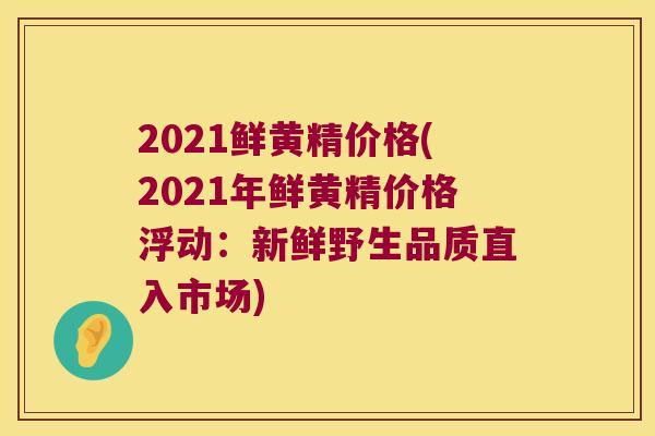 2021鲜黄精价格(2021年鲜黄精价格浮动：新鲜野生品质直入市场)