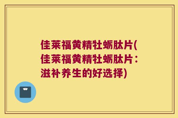 佳莱福黄精牡蛎肽片(佳莱福黄精牡蛎肽片:滋补养生的好选择) 佳莱福黄精牡蛎肽片(佳莱福黄精牡蛎肽片:滋补养生的好选择)