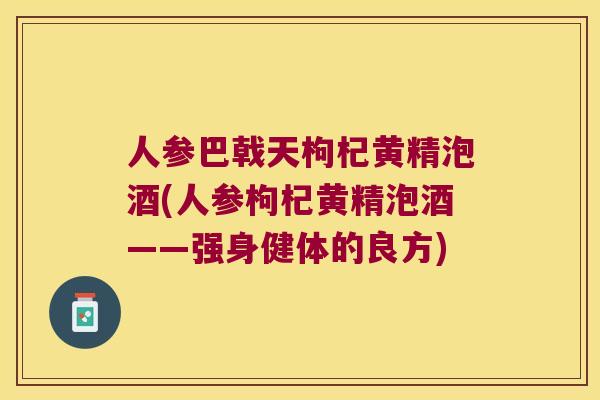 人参巴戟天枸杞黄精泡酒(人参枸杞黄精泡酒——强身健体的良方)