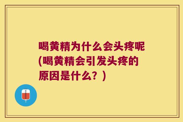 喝黄精为什么会头疼呢(喝黄精会引发头疼的原因是什么？)
