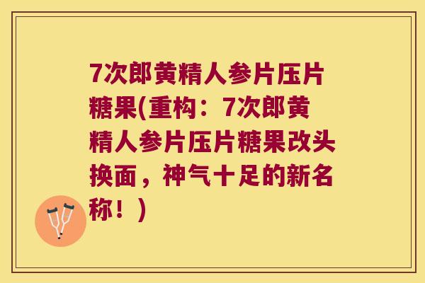 7次郎黄精人参片压片糖果(重构：7次郎黄精人参片压片糖果改头换面，神气十足的新名称！)