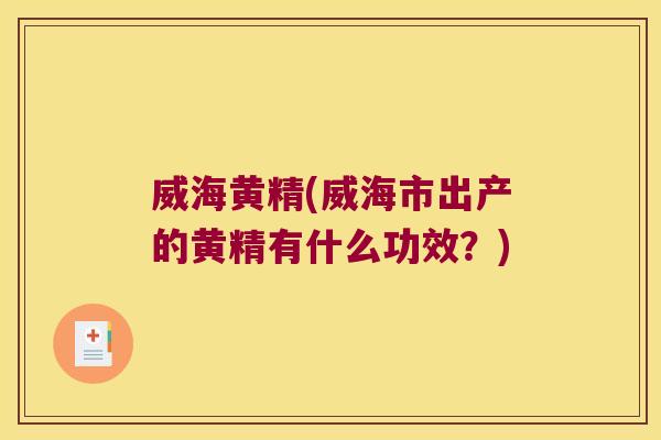 威海黄精(威海市出产的黄精有什么功效？)