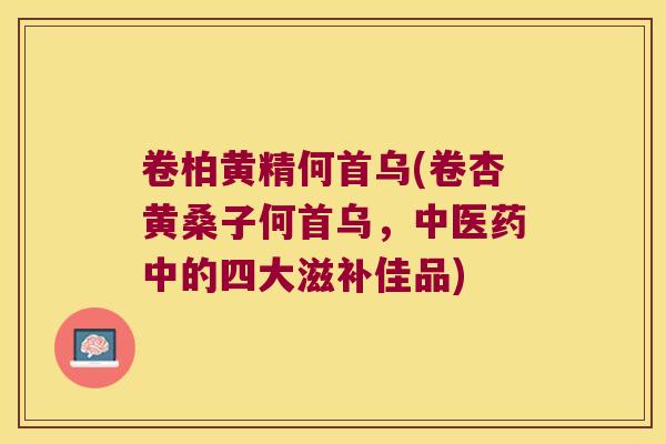 卷柏黄精何首乌(卷杏黄桑子何首乌,中医药中的四大滋补佳品) 卷柏黄精何首乌(卷杏黄桑子何首乌,中医药中的四大滋补佳品)