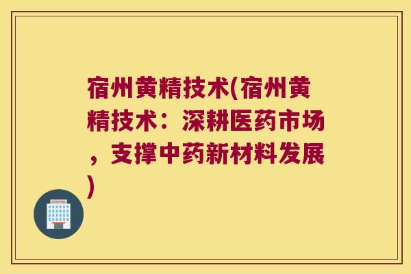 宿州黄精技术(宿州黄精技术:深耕医药市场,支撑新材料发展) 宿州黄精技术(宿州黄精技术:深耕医药市场,支撑新材料发展)