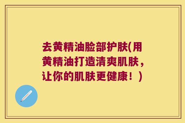去黄精油脸部护肤(用黄精油打造清爽,让你的更健康!) 去黄精油脸部护肤(用黄精油打造清爽,让你的更健康!)