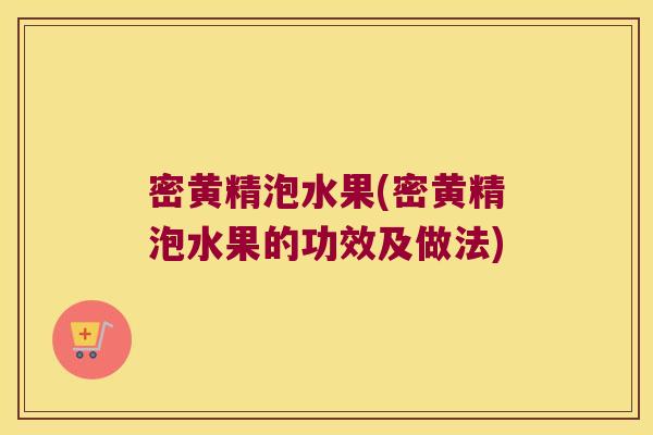 密黄精泡水果(密黄精泡水果的功效及做法) 密黄精泡水果(密黄精泡水果的功效及做法)