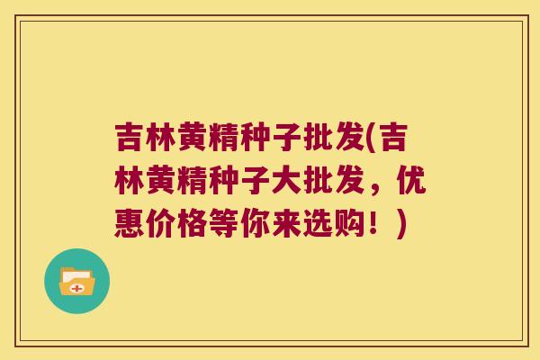 吉林黄精种子批发(吉林黄精种子大批发，优惠价格等你来选购！)