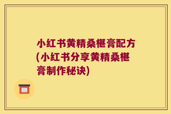 小红书黄精桑椹膏配方(小红书分享黄精桑椹膏制作秘诀) 小红书黄精桑椹膏配方(小红书分享黄精桑椹膏制作秘诀)