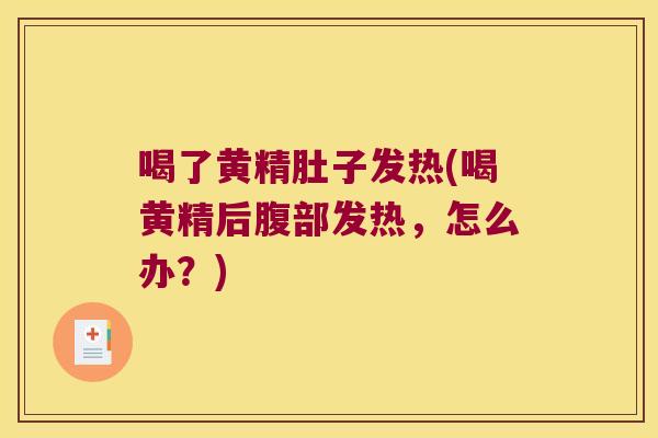 喝了黄精肚子发热(喝黄精后腹部发热，怎么办？)