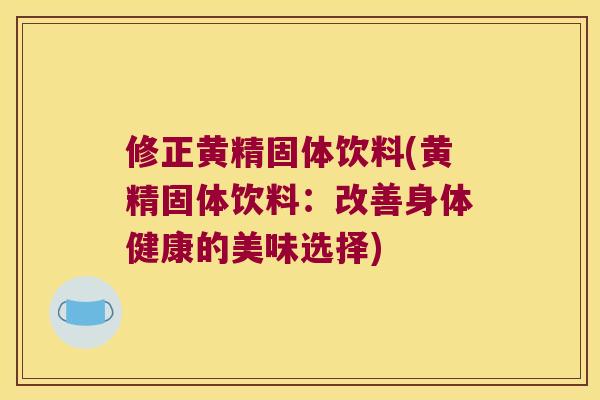 修正黄精固体饮料(黄精固体饮料：改善身体健康的美味选择)