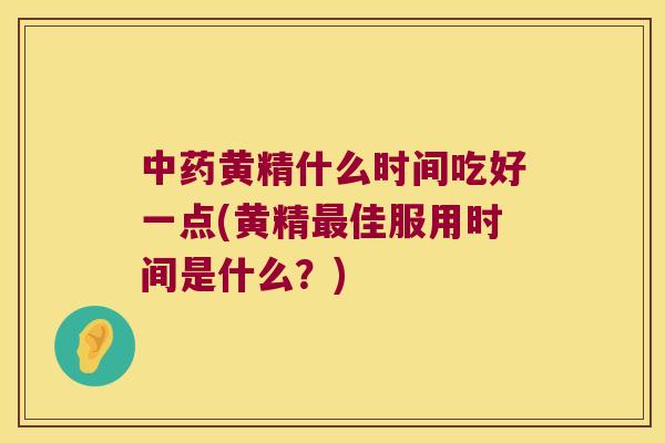 黄精什么时间吃好一点(黄精佳服用时间是什么？)