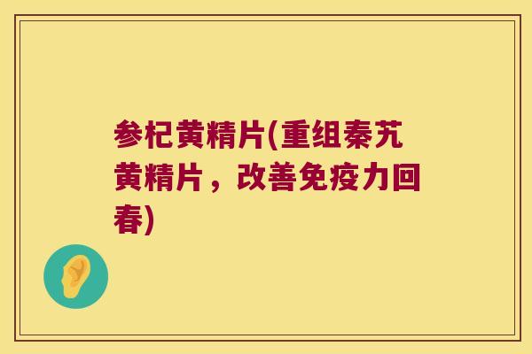 参杞黄精片(重组秦艽黄精片,改善力回春) 参杞黄精片(重组秦艽黄精片,改善力回春)