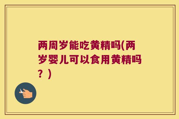 两周岁能吃黄精吗(两岁婴儿可以食用黄精吗？)