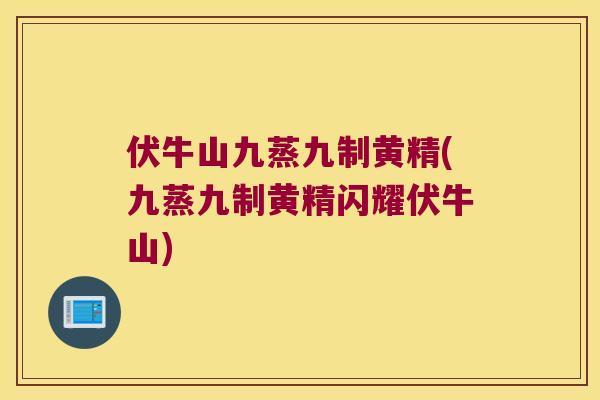 伏牛山九蒸九制黄精(九蒸九制黄精闪耀伏牛山)