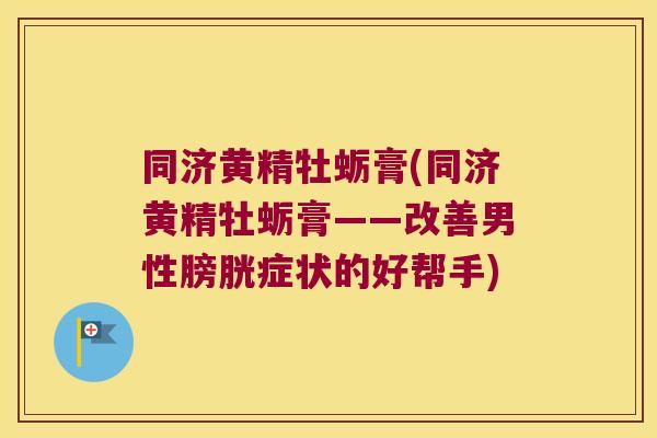 同济黄精牡蛎膏(同济黄精牡蛎膏——改善男性膀胱症状的好帮手)
