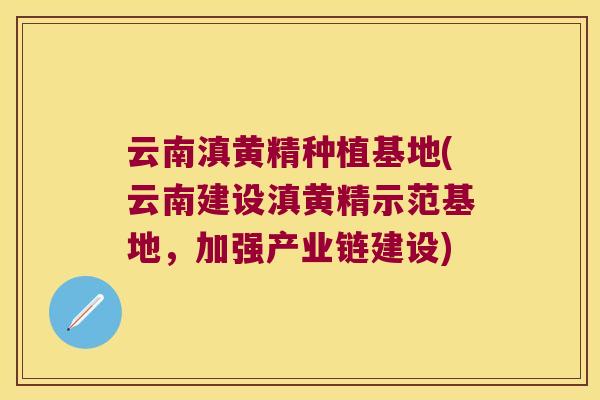 云南滇黄精种植基地(云南建设滇黄精示范基地，加强产业链建设)