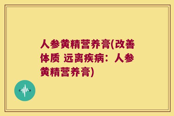 人参黄精营养膏(改善体质 远离:人参黄精营养膏) 人参黄精营养膏(改善体质 远离:人参黄精营养膏)