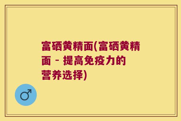 富硒黄精面(富硒黄精面 - 提高力的营养选择)