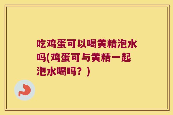 吃鸡蛋可以喝黄精泡水吗(鸡蛋可与黄精一起泡水喝吗？)