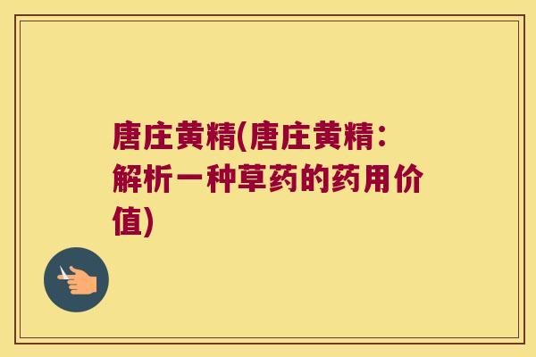唐庄黄精(唐庄黄精：解析一种草药的药用价值)