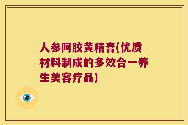 人参阿胶黄精膏(优质材料制成的多效合一养生美容疗品)