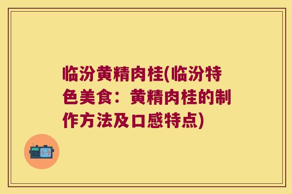 临汾黄精肉桂(临汾特色美食：黄精肉桂的制作方法及口感特点)