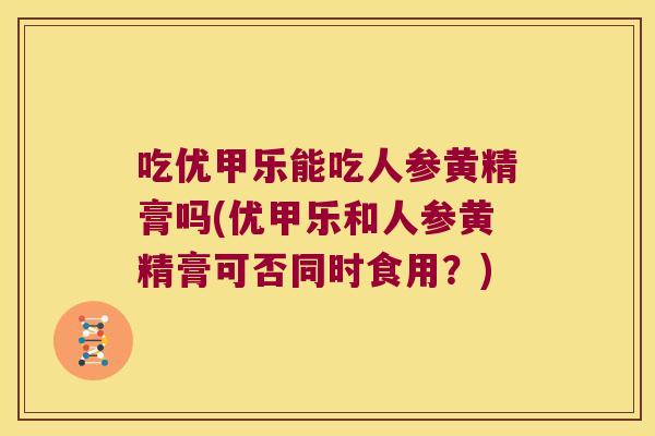 吃优甲乐能吃人参黄精膏吗(优甲乐和人参黄精膏可否同时食用?) 吃优甲乐能吃人参黄精膏吗(优甲乐和人参黄精膏可否同时食用?)
