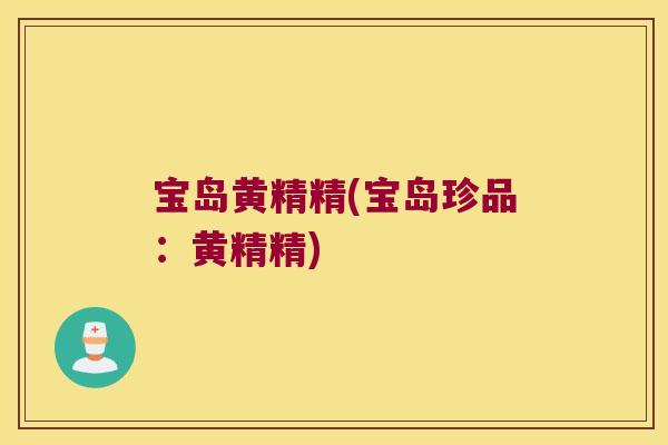 宝岛黄精精(宝岛珍品:黄精精) 宝岛黄精精(宝岛珍品:黄精精)