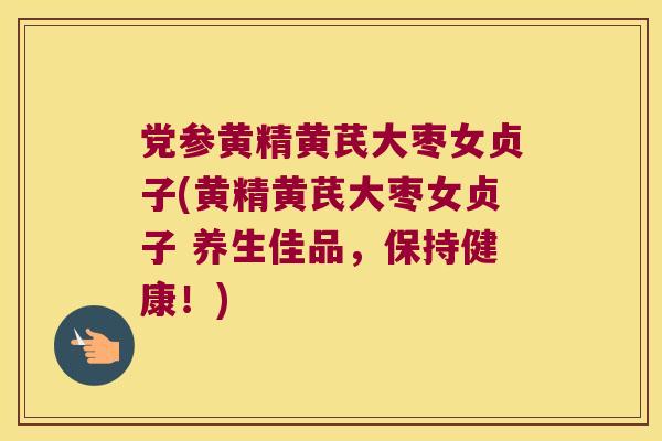 党参黄精黄芪大枣女贞子(黄精黄芪大枣女贞子 养生佳品，保持健康！)