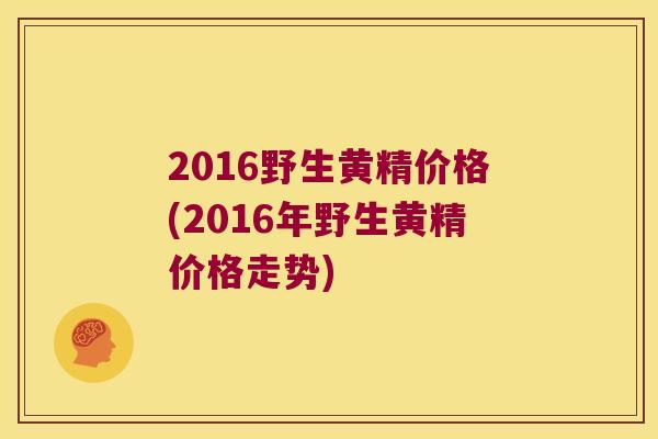 2016野生黄精价格(2016年野生黄精价格走势)
